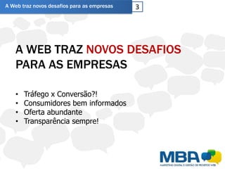 A Web traz novos desafios para as empresas   3




   A WEB TRAZ NOVOS DESAFIOS
   PARA AS EMPRESAS

   •   Tráfego x Conversão?!
   •   Consumidores bem informados
   •   Oferta abundante
   •   Transparência sempre!
 