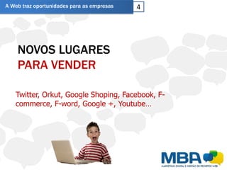 A Web traz oportunidades para as empresas   4




    NOVOS LUGARES
    PARA VENDER

   Twitter, Orkut, Google Shoping, Facebook, F-
   commerce, F-word, Google +, Youtube…
 