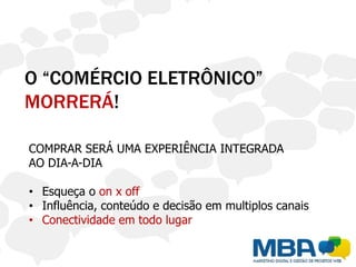 O “COMÉRCIO ELETRÔNICO”
MORRERÁ!

COMPRAR SERÁ UMA EXPERIÊNCIA INTEGRADA
AO DIA-A-DIA

• Esqueça o on x off
• Influência, conteúdo e decisão em multiplos canais
• Conectividade em todo lugar
 