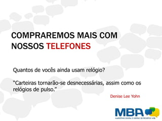 COMPRAREMOS MAIS COM
NOSSOS TELEFONES

Quantos de vocês ainda usam relógio?

“Carteiras tornarão-se desnecessárias, assim como os
relógios de pulso.”
                                       Denise Lee Yohn
 
