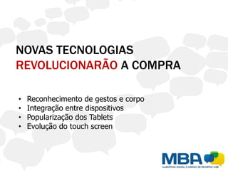 NOVAS TECNOLOGIAS
REVOLUCIONARÃO A COMPRA

•   Reconhecimento de gestos e corpo
•   Integração entre dispositivos
•   Popularização dos Tablets
•   Evolução do touch screen
 