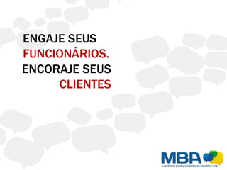 ENGAJE SEUS
FUNCIONÁRIOS.
ENCORAJE SEUS
     CLIENTES
 