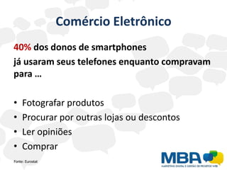 Comércio Eletrônico
40% dos donos de smartphones
já usaram seus telefones enquanto compravam
para …

•    Fotografar produtos
•    Procurar por outras lojas ou descontos
•    Ler opiniões
•    Comprar
Fonte: Eurostat
 