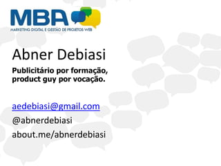 Abner Debiasi
Publicitário por formação,
product guy por vocação.


aedebiasi@gmail.com
@abnerdebiasi
about.me/abnerdebiasi
 
