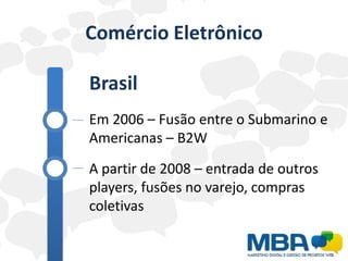 Comércio Eletrônico

Brasil
Em 2006 – Fusão entre o Submarino e
Americanas – B2W
A partir de 2008 – entrada de outros
players, fusões no varejo, compras
coletivas
 