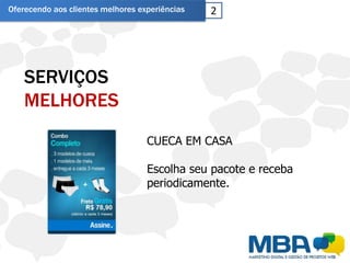 Oferecendo aos clientes melhores experiências   2




    SERVIÇOS
    MELHORES
                                   CUECA EM CASA

                                   Escolha seu pacote e receba
                                   periodicamente.
 