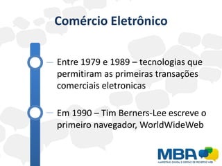 Comércio Eletrônico

Entre 1979 e 1989 – tecnologias que
permitiram as primeiras transações
comerciais eletronicas

Em 1990 – Tim Berners-Lee escreve o
primeiro navegador, WorldWideWeb
 