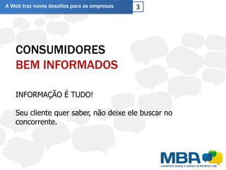 A Web traz novos desafios para as empresas   3




   CONSUMIDORES
   BEM INFORMADOS

   INFORMAÇÃO É TUDO!

   Seu cliente quer saber, não deixe ele buscar no
   concorrente.
 