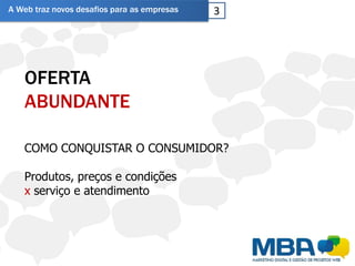 A Web traz novos desafios para as empresas   3




   OFERTA
   ABUNDANTE

   COMO CONQUISTAR O CONSUMIDOR?

   Produtos, preços e condições
   x serviço e atendimento
 