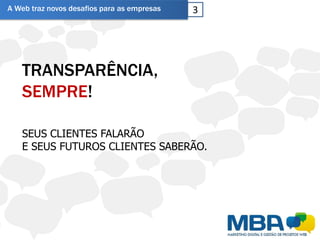 A Web traz novos desafios para as empresas   3




   TRANSPARÊNCIA,
   SEMPRE!

   SEUS CLIENTES FALARÃO
   E SEUS FUTUROS CLIENTES SABERÃO.
 