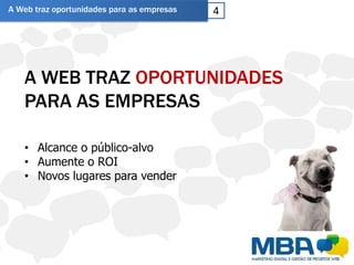 A Web traz oportunidades para as empresas   4




   A WEB TRAZ OPORTUNIDADES
   PARA AS EMPRESAS

   • Alcance o público-alvo
   • Aumente o ROI
   • Novos lugares para vender
 