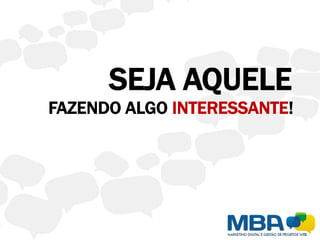 SEJA AQUELE
FAZENDO ALGO INTERESSANTE!
 