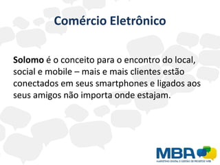 Comércio Eletrônico

Solomo é o conceito para o encontro do local,
social e mobile – mais e mais clientes estão
conectados em seus smartphones e ligados aos
seus amigos não importa onde estajam.
 