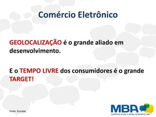 Comércio Eletrônico

GEOLOCALIZAÇÃO é o grande aliado em
desenvolvimento.

E o TEMPO LIVRE dos consumidores é o grande
TARGET!



Fonte: Eurostat
 