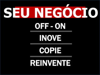 SEU NEGÓCIO
    OFF - ON
     INOVE
     COPIE
   REINVENTE
 
