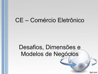 CE – Comércio Eletrônico Desafios, Dimensões e Modelos de Negócios 