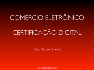 www.grande.adv.br
COMÉRCIO ELETRÔNICO
E
CERTIFICAÇÃO DIGITAL
PauloVestim Grande
 