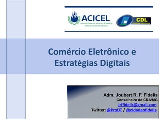 Comércio Eletrônico e
 Estratégias Digitais


                Adm. Joubert R. F. Fidelis
                       Conselheiro do CRA/MG
                        jrffidelis@gmail.com
          Twitter: @ProfJT / @cidadaofidelis
 