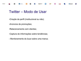 Twitter – Modo de Usar
-Criação de perfil (institucional ou não);

-Anúncios de promoções;

-Relacionamento com clientes;

-Captura de informações sobre tendências;

- Monitoramento do buzz sobre uma marca;
 