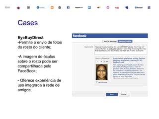 Cases
EyeBuyDirect
-Permite o envio de fotos
do rosto do cliente;

-A imagem do óculos
sobre o rosto pode ser
compartilhada pelo
FaceBook;

- Oferece experiência de
uso integrada à rede de
amigos;
 