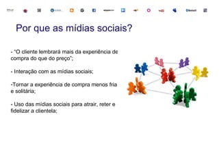 Por que as mídias sociais?

- “O cliente lembrará mais da experiência de
compra do que do preço”;

- Interação com as mídias sociais;

-Tornar a experiência de compra menos fria
e solitária;

- Uso das mídias sociais para atrair, reter e
fidelizar a clientela;
 