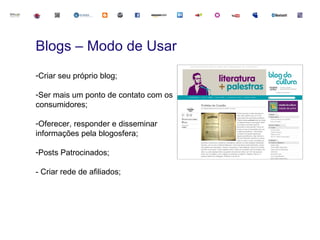 Blogs – Modo de Usar
-Criar seu próprio blog;

-Ser mais um ponto de contato com os
consumidores;

-Oferecer, responder e disseminar
informações pela blogosfera;

-Posts Patrocinados;

- Criar rede de afiliados;
 