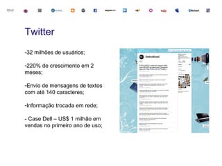 Twitter
-32 milhões de usuários;

-220% de crescimento em 2
meses;

-Envio de mensagens de textos
com até 140 caracteres;

-Informação trocada em rede;

- Case Dell – US$ 1 milhão em
vendas no primeiro ano de uso;
 