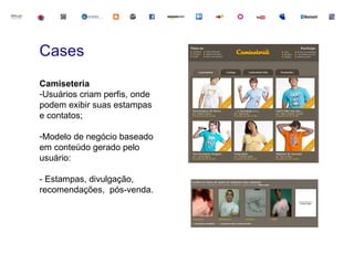 Cases
Camiseteria
-Usuários criam perfis, onde
podem exibir suas estampas
e contatos;

-Modelo de negócio baseado
em conteúdo gerado pelo
usuário:

- Estampas, divulgação,
recomendações, pós-venda.
 