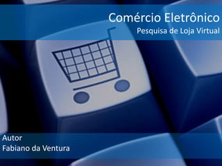 Comércio Eletrônico
Pesquisa de Loja Virtual

Autor
Fabiano da Ventura

 