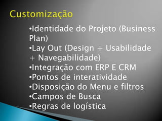 •Identidade do Projeto (Business
Plan)
•Lay Out (Design + Usabilidade
+ Navegabilidade)
•Integração com ERP E CRM
•Pontos de interatividade
•Disposição do Menu e filtros
•Campos de Busca
•Regras de logística
 