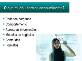 Poder de barganha  Comportamento  Acesso às informações Modelos de negócios Conteúdos Formatos O que mudou para os consumidores? 