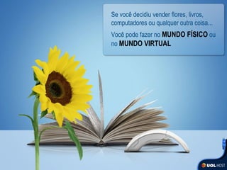 Se você decidiu vender flores, livros, computadores ou qualquer outra coisa... Você pode fazer no   MUNDO FÍSICO   ou no   MUNDO VIRTUAL 
