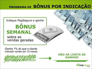 PROGRAMA DE   BÔNUS POR INDICAÇÃO Indique PagSeguro e ganhe BÔNUS sobre as  vendas geradas NÃO HÁ LIMITE DE GANHOS! Ganhe 1% do que o cliente  indicado vender por 12 meses SEMANAL limitado a R$ 1.000,00  por conta indicada 
