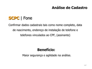 Confirmar dados cadastrais tais como nome completo, data de nascimento, endereço de instalação de telefone e telefones vinculados ao CPF, (assinante) Benefício:   Maior segurança e agilidade na análise. SCPC   |   Fone Análise de Cadastro 