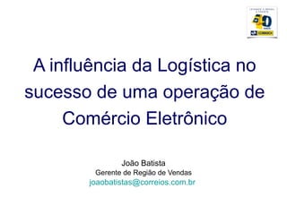 A influência da Logística no sucesso de uma operação de Comércio Eletrônico João Batista Gerente de Região de Vendas [email_address]   