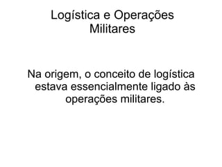 Logística e Operações Militares Na origem, o conceito de logística estava essencialmente ligado às operações militares. 