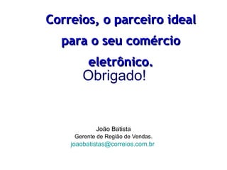 Obrigado! João Batista Gerente de Região de Vendas. [email_address]   Correios, o parceiro ideal para o seu comércio eletrônico. 