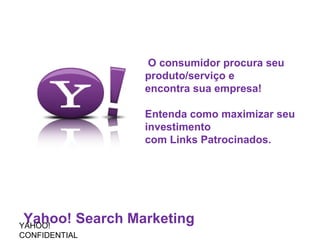 Yahoo! Search Marketing O consumidor procura seu produto/serviço e  encontra sua empresa!  Entenda como maximizar seu investimento  com Links Patrocinados.  YAHOO! CONFIDENTIAL 
