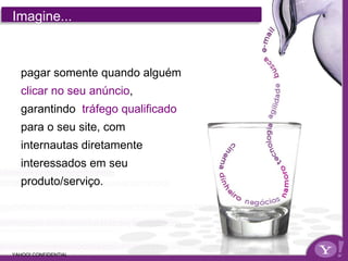 Informação Confidencial - Propriedade Yahoo! Imagine... pagar somente quando alguém  clicar no seu anúncio , garantindo  tráfego qualificado   para o seu site, com internautas diretamente interessados em seu produto/serviço. Imagine... YAHOO! CONFIDENTIAL 