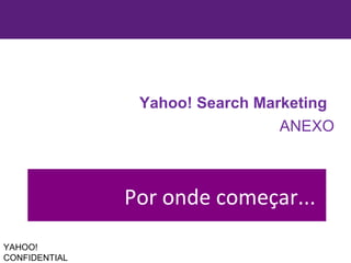 Yahoo! Search Marketing ANEXO YAHOO! CONFIDENTIAL Por onde começar...  