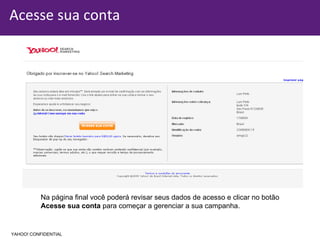 Acesse sua conta Na página final você poderá revisar seus dados de acesso e clicar no botão Acesse sua conta  para começar a gerenciar a sua campanha. YAHOO! CONFIDENTIAL 