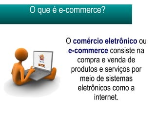 O que é e-commerce? O  comércio eletrônico  ou  e-commerce  consiste na compra e venda de produtos e serviços por meio de sistemas eletrônicos como a internet. 