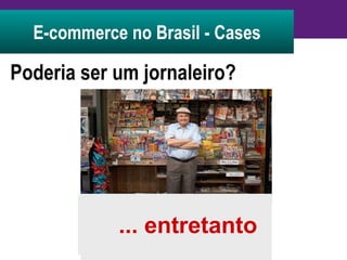 E-commerce no Brasil - Cases Poderia ser um jornaleiro? Talvez fosse impossível pensar em e-commerce para jornaleiro...  ... entretanto 