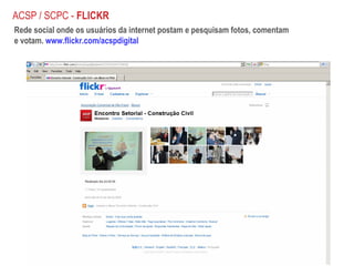 Rede social onde os usuários da internet postam e pesquisam fotos, comentam e votam.  www.flickr.com/acspdigital ACSP / SCPC -  FLICKR 