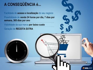 A CONSEQÜÊNCIA é... Facilidade de   acesso e localização   do seu negócio Possibilidade de   venda 24 horas por dia, 7 dias por semana, 365 dias por ano Visibilidade da sua marca   por baixo custo Geração de   RECEITA EXTRA 