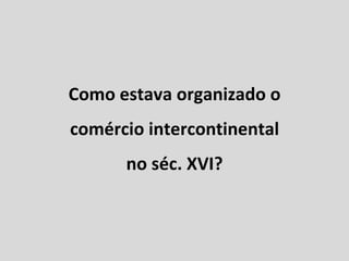 Como estava organizado o comércio intercontinental no séc. XVI? 