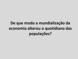 De que modo a mundialização da economia alterou o quotidiano das populações? 