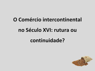 O Comércio intercontinental  no Século XVI: rutura ou continuidade? 