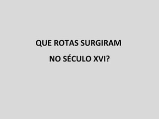 QUE ROTAS SURGIRAM  NO SÉCULO XVI? 