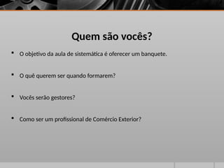  O objetivo da aula de sistemática é oferecer um banquete.
 O quê querem ser quando formarem?
 Vocês serão gestores?
 Como ser um profissional de Comércio Exterior?
Quem são vocês?
 